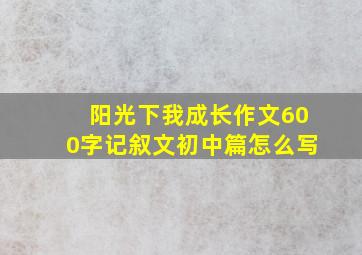 阳光下我成长作文600字记叙文初中篇怎么写