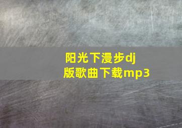 阳光下漫步dj版歌曲下载mp3