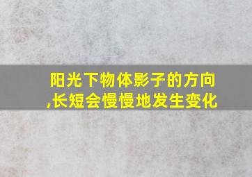 阳光下物体影子的方向,长短会慢慢地发生变化