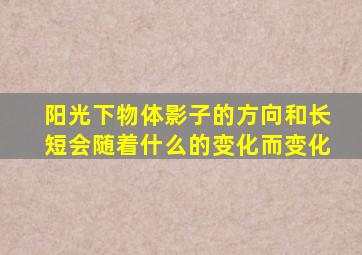 阳光下物体影子的方向和长短会随着什么的变化而变化