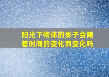 阳光下物体的影子会随着时间的变化而变化吗