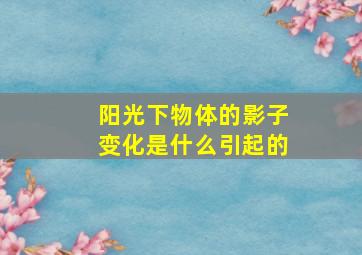 阳光下物体的影子变化是什么引起的