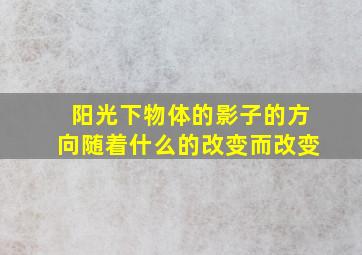 阳光下物体的影子的方向随着什么的改变而改变