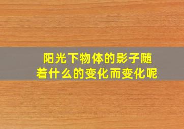 阳光下物体的影子随着什么的变化而变化呢