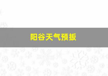 阳谷天气预扳