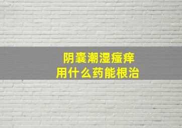 阴囊潮湿瘙痒用什么药能根治