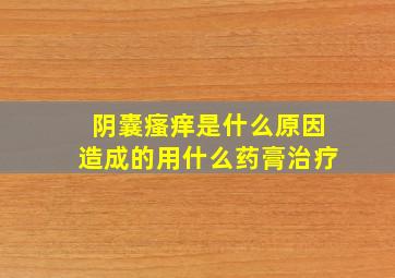 阴囊瘙痒是什么原因造成的用什么药膏治疗