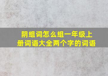 阴组词怎么组一年级上册词语大全两个字的词语