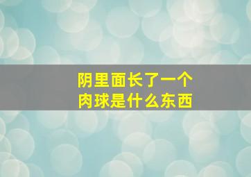 阴里面长了一个肉球是什么东西