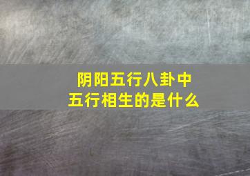 阴阳五行八卦中五行相生的是什么