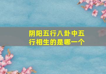 阴阳五行八卦中五行相生的是哪一个