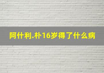 阿什利.朴16岁得了什么病