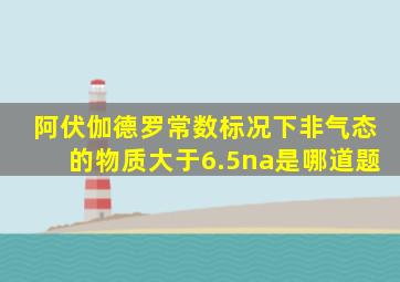 阿伏伽德罗常数标况下非气态的物质大于6.5na是哪道题