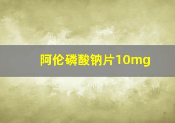 阿伦磷酸钠片10mg