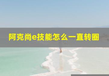 阿克尚e技能怎么一直转圈