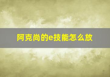 阿克尚的e技能怎么放