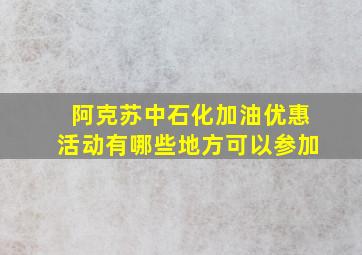 阿克苏中石化加油优惠活动有哪些地方可以参加