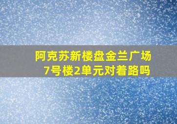 阿克苏新楼盘金兰广场7号楼2单元对着路吗