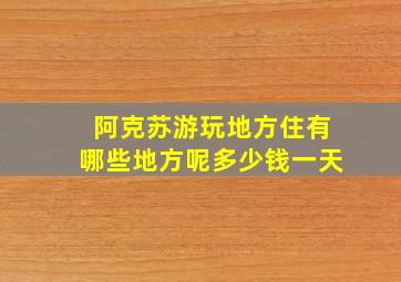 阿克苏游玩地方住有哪些地方呢多少钱一天