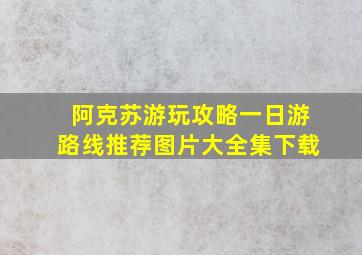 阿克苏游玩攻略一日游路线推荐图片大全集下载