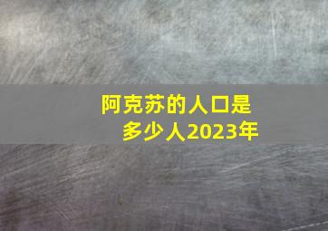 阿克苏的人口是多少人2023年