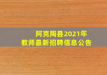 阿克陶县2021年教师最新招聘信息公告