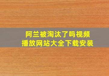 阿兰被淘汰了吗视频播放网站大全下载安装