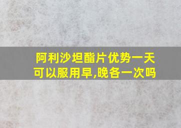 阿利沙坦酯片优势一天可以服用早,晚各一次吗