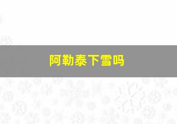 阿勒泰下雪吗