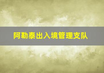 阿勒泰出入境管理支队