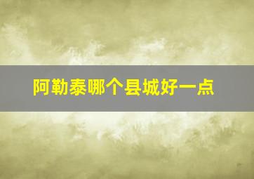 阿勒泰哪个县城好一点