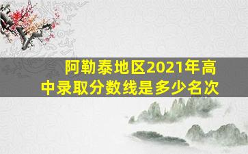 阿勒泰地区2021年高中录取分数线是多少名次