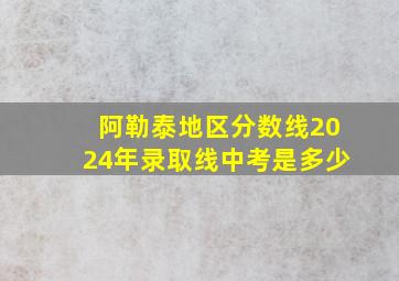 阿勒泰地区分数线2024年录取线中考是多少