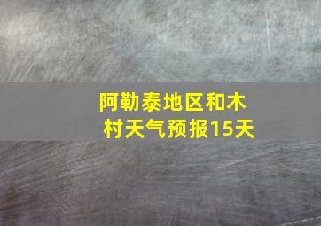 阿勒泰地区和木村天气预报15天