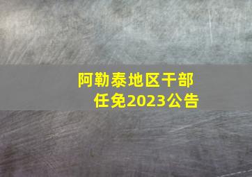 阿勒泰地区干部任免2023公告