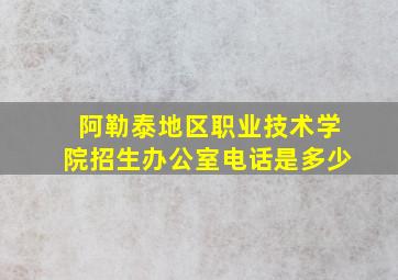 阿勒泰地区职业技术学院招生办公室电话是多少