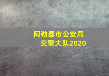 阿勒泰市公安局交警大队2020