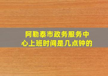 阿勒泰市政务服务中心上班时间是几点钟的