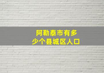 阿勒泰市有多少个县城区人口