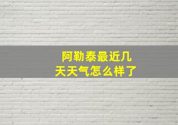 阿勒泰最近几天天气怎么样了