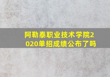 阿勒泰职业技术学院2020单招成绩公布了吗