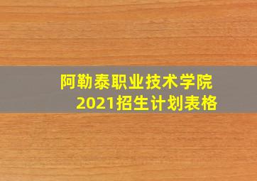 阿勒泰职业技术学院2021招生计划表格