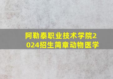 阿勒泰职业技术学院2024招生简章动物医学