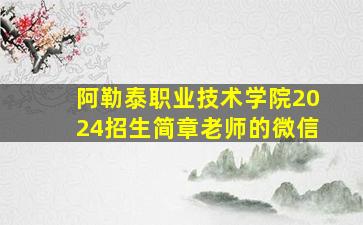 阿勒泰职业技术学院2024招生简章老师的微信