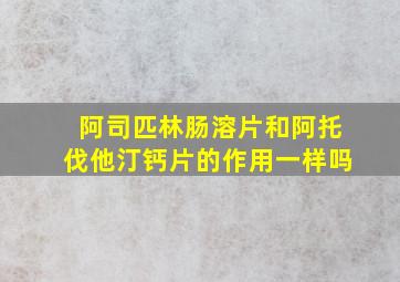 阿司匹林肠溶片和阿托伐他汀钙片的作用一样吗