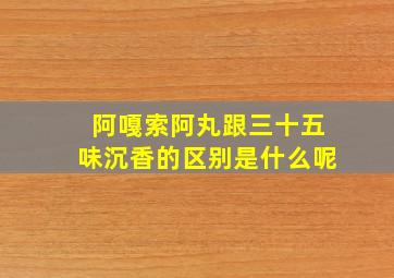 阿嘎索阿丸跟三十五味沉香的区别是什么呢