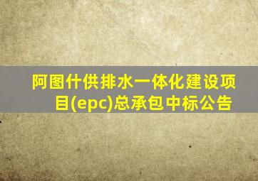 阿图什供排水一体化建设项目(epc)总承包中标公告