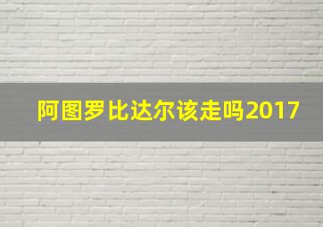 阿图罗比达尔该走吗2017