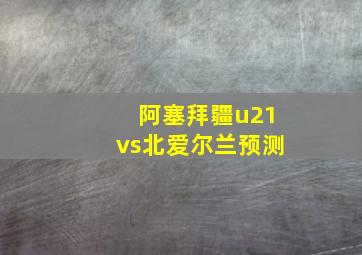 阿塞拜疆u21vs北爱尔兰预测