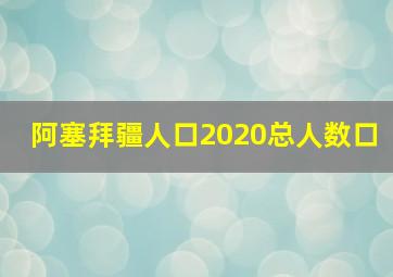 阿塞拜疆人口2020总人数口